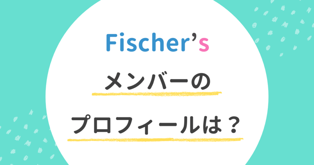 フィッシャーズ Fischer’s 本名 メンバー
