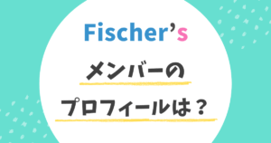 フィッシャーズ Fischer’s 本名 メンバー