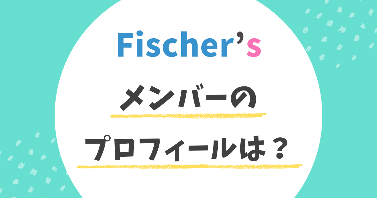 フィッシャーズ Fischer’s 本名 メンバー